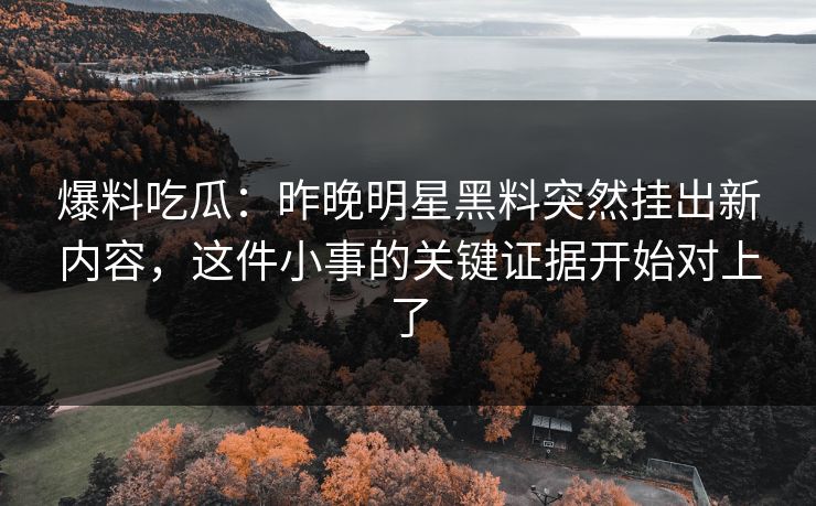 爆料吃瓜：昨晚明星黑料突然挂出新内容，这件小事的关键证据开始对上了