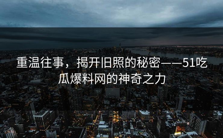 重温往事,揭开旧照的秘密——51吃瓜爆料网的神奇之力