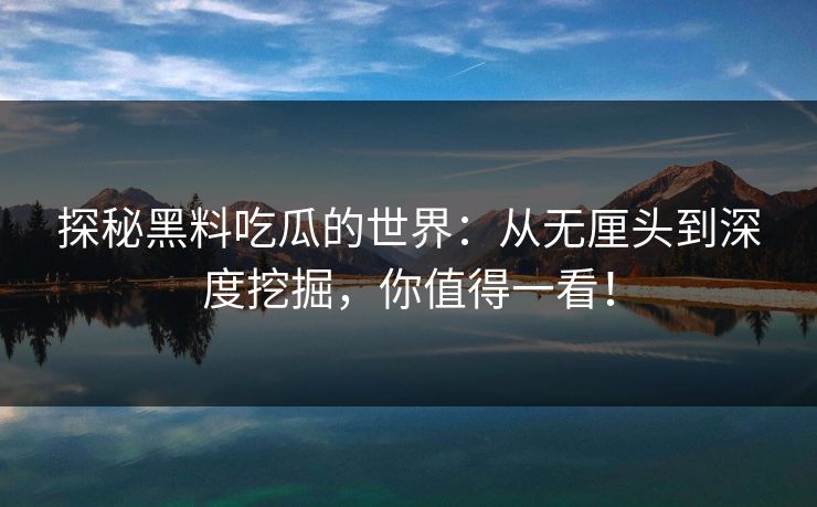 探秘黑料吃瓜的世界：从无厘头到深度挖掘，你值得一看！