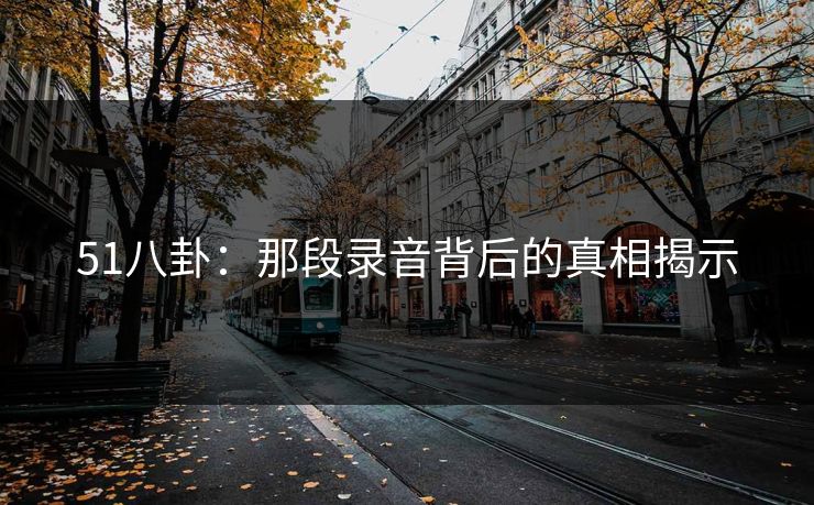 51八卦：那段录音背后的真相揭示