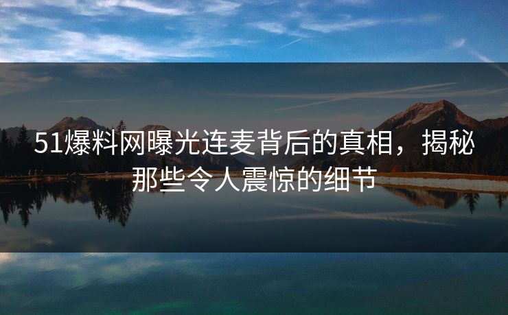 51爆料网曝光连麦背后的真相，揭秘那些令人震惊的细节