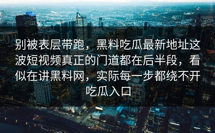 别被表层带跑，黑料吃瓜最新地址这波短视频真正的门道都在后半段，看似在讲黑料网，实际每一步都绕不开吃瓜入口