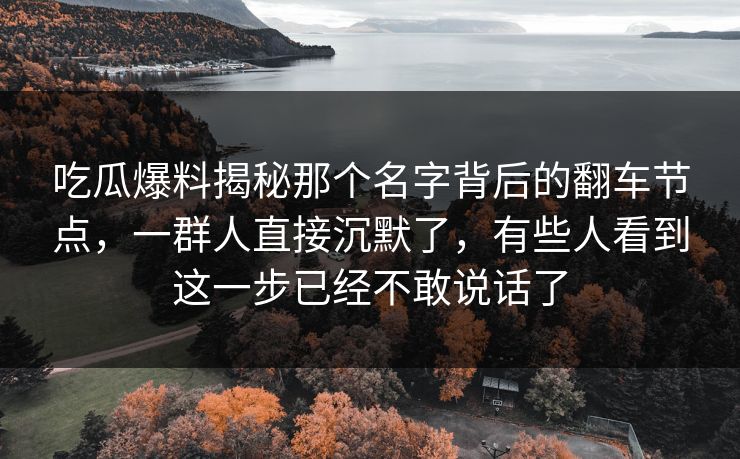 吃瓜爆料揭秘那个名字背后的翻车节点,一群人直接沉默了,有些人看到这一步已经不敢说话了