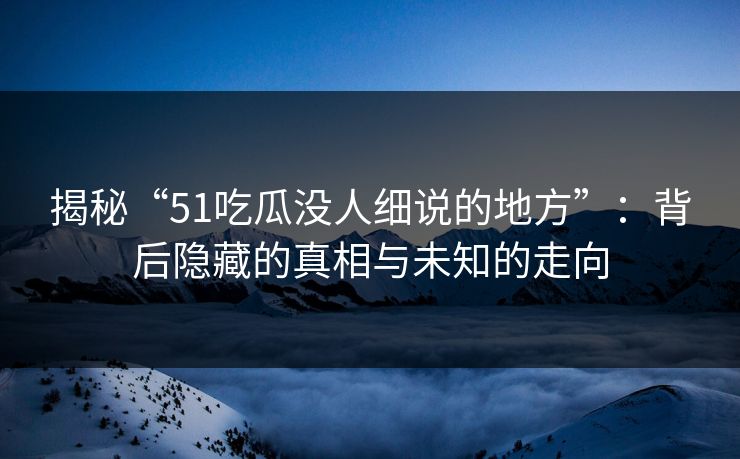 揭秘“51吃瓜没人细说的地方”:背后隐藏的真相与未知的走向