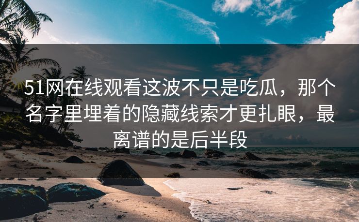 51网在线观看这波不只是吃瓜,那个名字里埋着的隐藏线索才更扎眼,最离谱的是后半段