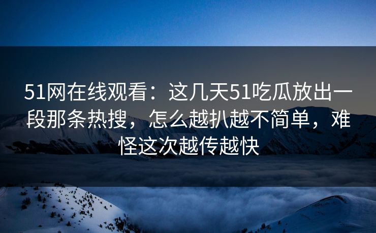 51网在线观看:这几天51吃瓜放出一段那条热搜,怎么越扒越不简单,难怪这次越传越快