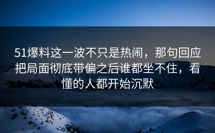 51爆料这一波不只是热闹,那句回应把局面彻底带偏之后谁都坐不住,看懂的人都开始沉默