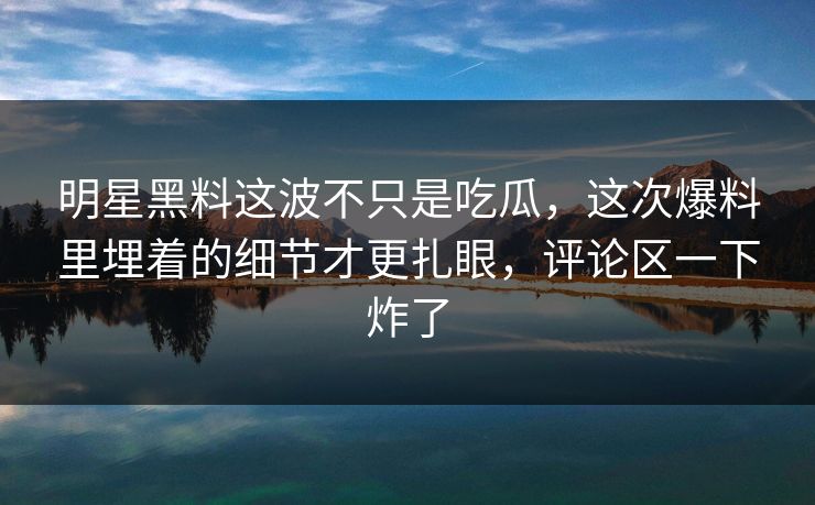 明星黑料这波不只是吃瓜,这次爆料里埋着的细节才更扎眼,评论区一下炸了