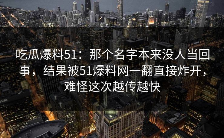 吃瓜爆料51：那个名字本来没人当回事，结果被51爆料网一翻直接炸开，难怪这次越传越快