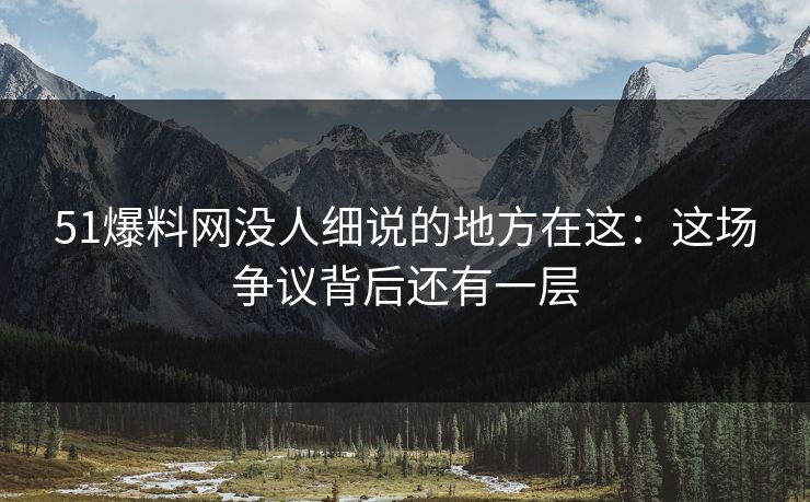 51爆料网没人细说的地方在这：这场争议背后还有一层