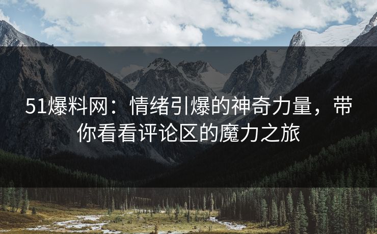 51爆料网：情绪引爆的神奇力量，带你看看评论区的魔力之旅