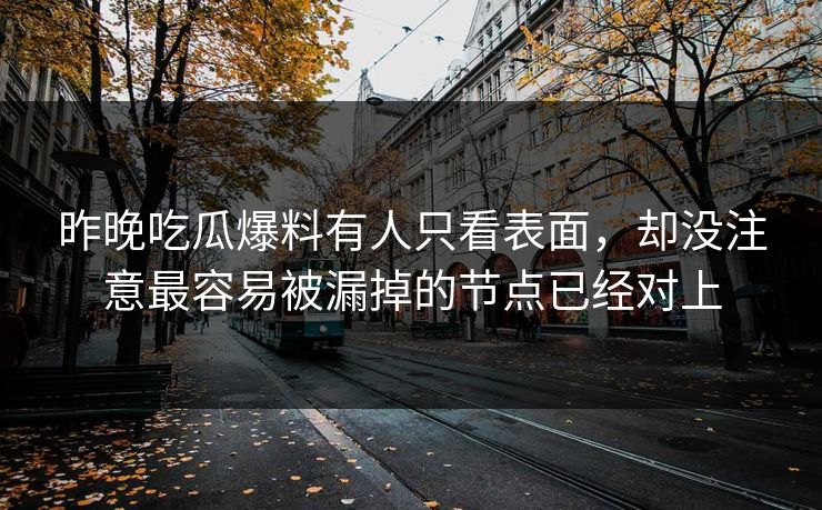 昨晚吃瓜爆料有人只看表面，却没注意最容易被漏掉的节点已经对上