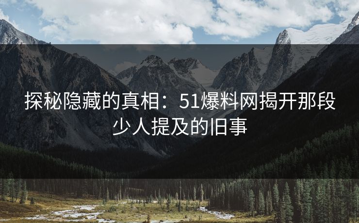 探秘隐藏的真相：51爆料网揭开那段少人提及的旧事