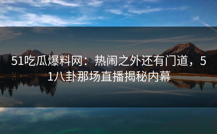 51吃瓜爆料网：热闹之外还有门道，51八卦那场直播揭秘内幕