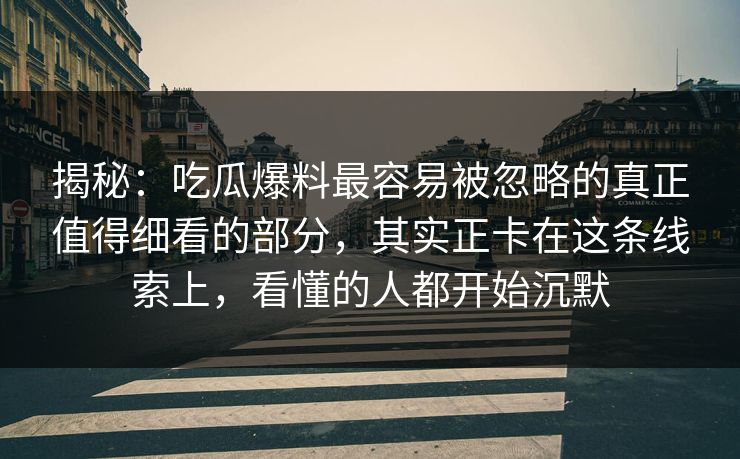揭秘：吃瓜爆料最容易被忽略的真正值得细看的部分，其实正卡在这条线索上，看懂的人都开始沉默