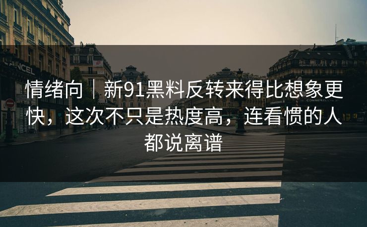 情绪向｜新91黑料反转来得比想象更快，这次不只是热度高，连看惯的人都说离谱