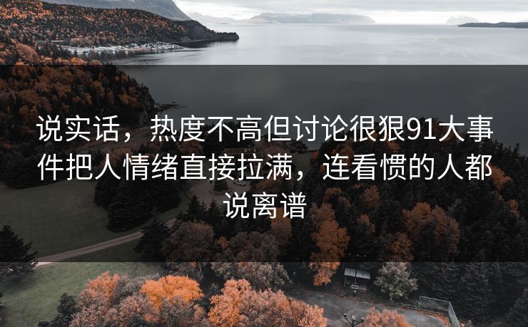 说实话，热度不高但讨论很狠91大事件把人情绪直接拉满，连看惯的人都说离谱