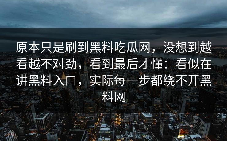 原本只是刷到黑料吃瓜网，没想到越看越不对劲，看到最后才懂：看似在讲黑料入口，实际每一步都绕不开黑料网