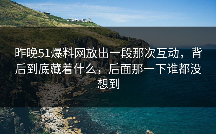 昨晚51爆料网放出一段那次互动，背后到底藏着什么，后面那一下谁都没想到