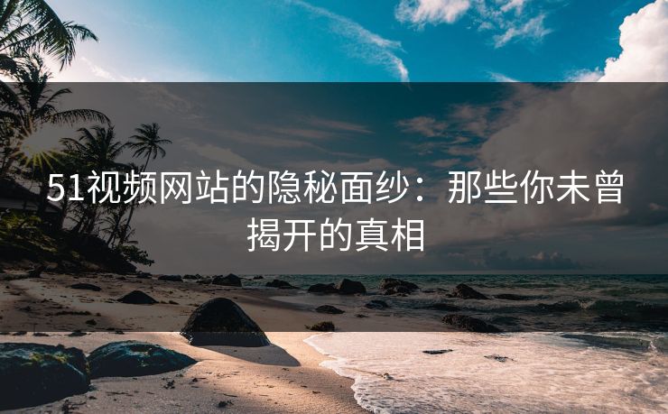 51视频网站的隐秘面纱：那些你未曾揭开的真相