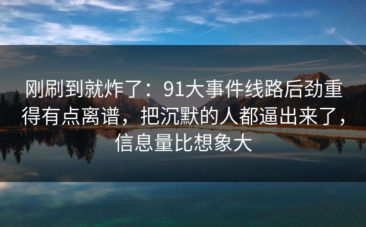 刚刷到就炸了：91大事件线路后劲重得有点离谱，把沉默的人都逼出来了，信息量比想象大