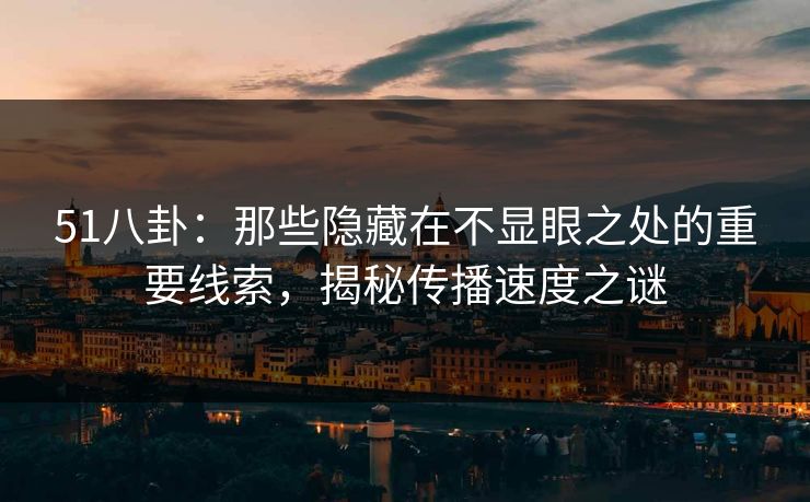 51八卦：那些隐藏在不显眼之处的重要线索，揭秘传播速度之谜