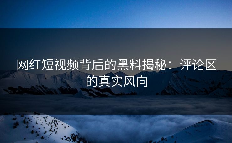 网红短视频背后的黑料揭秘:评论区的真实风向