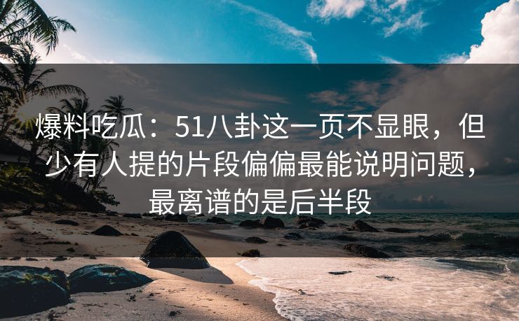 爆料吃瓜:51八卦这一页不显眼,但少有人提的片段偏偏最能说明问题,最离谱的是后半段
