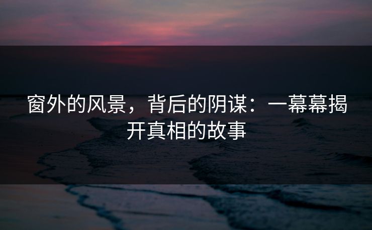 窗外的风景,背后的阴谋:一幕幕揭开真相的故事