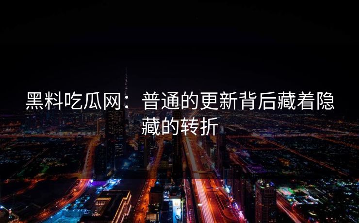 黑料吃瓜网:普通的更新背后藏着隐藏的转折