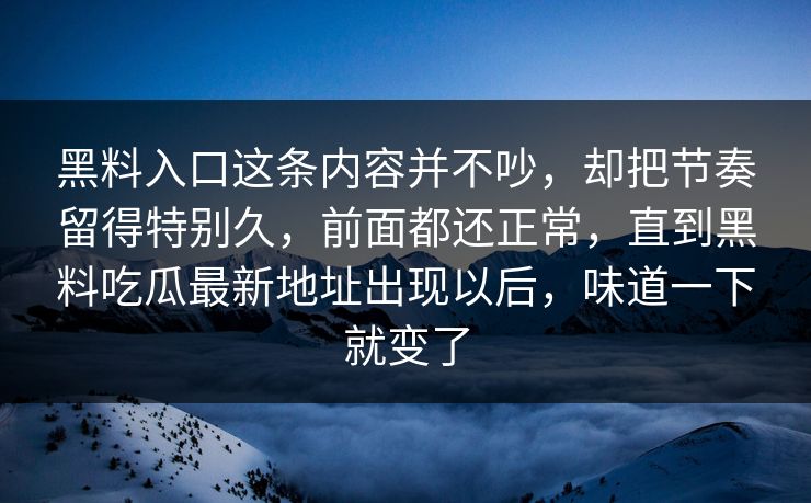 黑料入口这条内容并不吵,却把节奏留得特别久,前面都还正常,直到黑料吃瓜最新地址出现以后,味道一下就变了