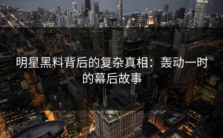 明星黑料背后的复杂真相:轰动一时的幕后故事