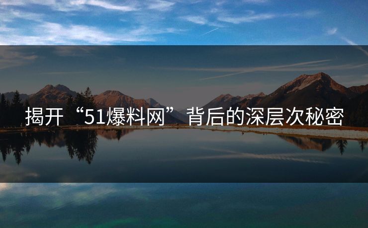 揭开“51爆料网”背后的深层次秘密