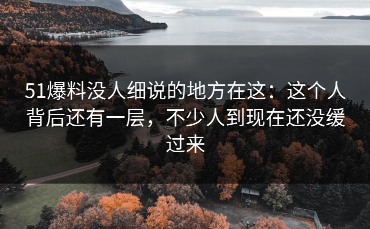 51爆料没人细说的地方在这：这个人背后还有一层，不少人到现在还没缓过来