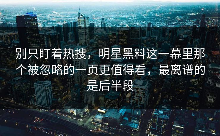 别只盯着热搜，明星黑料这一幕里那个被忽略的一页更值得看，最离谱的是后半段