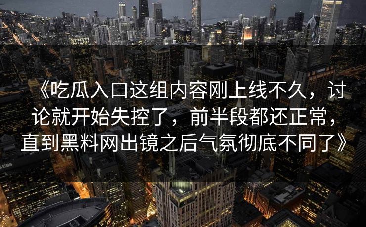 《吃瓜入口这组内容刚上线不久,讨论就开始失控了,前半段都还正常,直到黑料网出镜之后气氛彻底不同了》