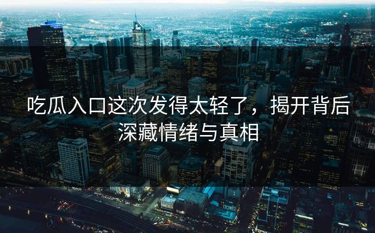 吃瓜入口这次发得太轻了，揭开背后深藏情绪与真相
