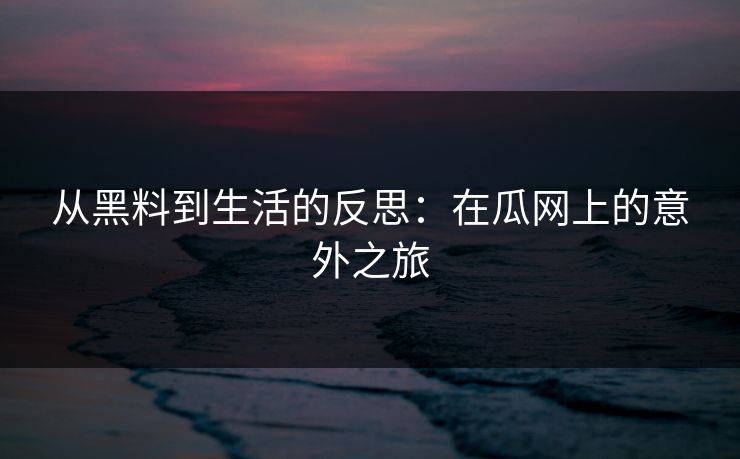 从黑料到生活的反思：在瓜网上的意外之旅