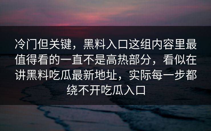 冷门但关键，黑料入口这组内容里最值得看的一直不是高热部分，看似在讲黑料吃瓜最新地址，实际每一步都绕不开吃瓜入口