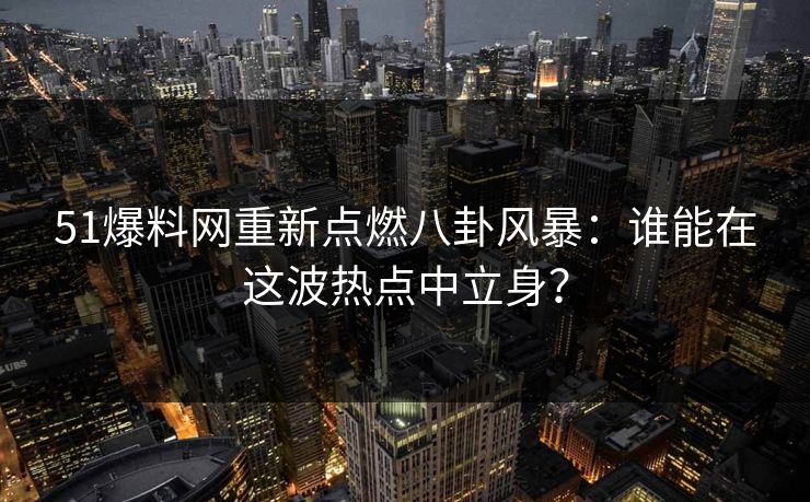 51爆料网重新点燃八卦风暴：谁能在这波热点中立身？