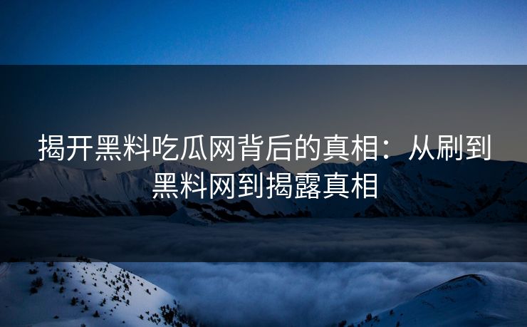 揭开黑料吃瓜网背后的真相：从刷到黑料网到揭露真相