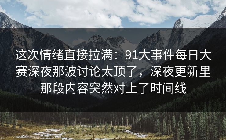 这次情绪直接拉满:91大事件每日大赛深夜那波讨论太顶了,深夜更新里那段内容突然对上了时间线