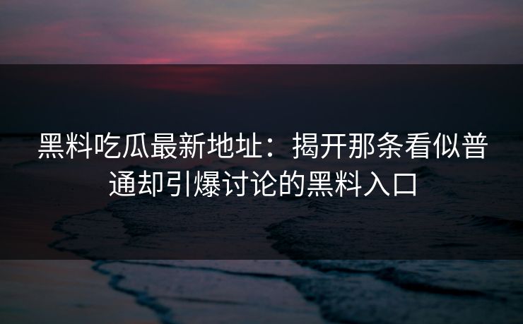 黑料吃瓜最新地址：揭开那条看似普通却引爆讨论的黑料入口