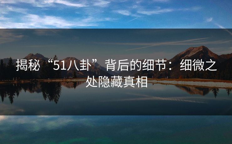 揭秘“51八卦”背后的细节:细微之处隐藏真相