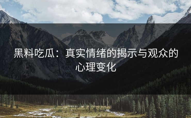 黑料吃瓜：真实情绪的揭示与观众的心理变化