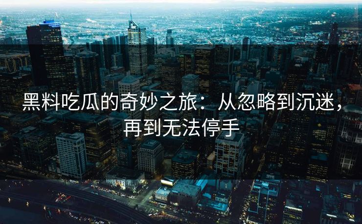 黑料吃瓜的奇妙之旅：从忽略到沉迷，再到无法停手