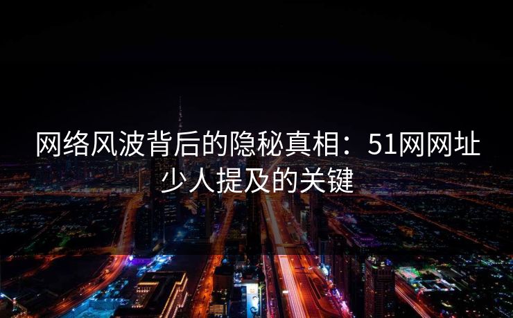 网络风波背后的隐秘真相:51网网址少人提及的关键