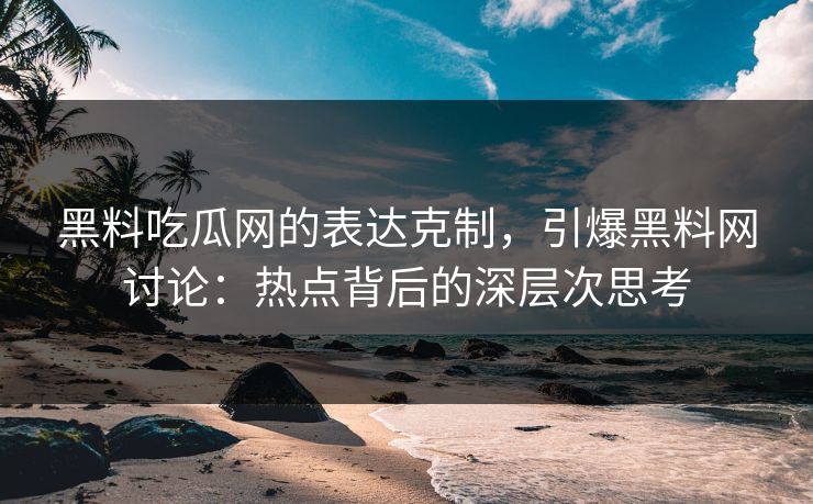 黑料吃瓜网的表达克制,引爆黑料网讨论:热点背后的深层次思考