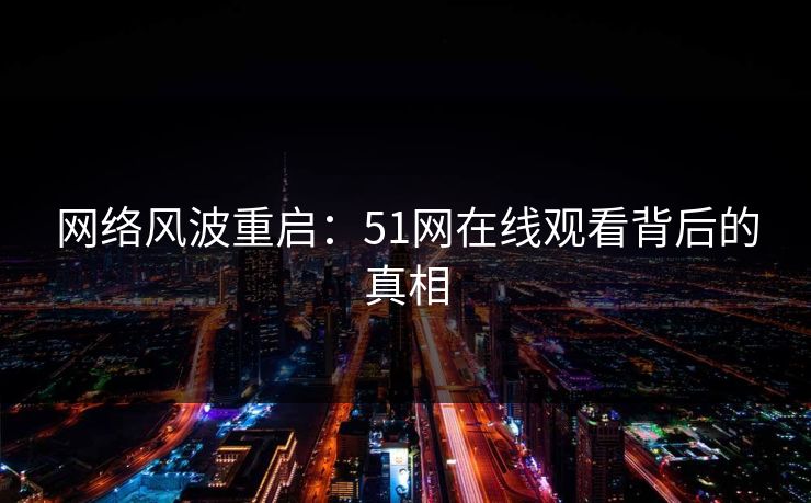 网络风波重启：51网在线观看背后的真相