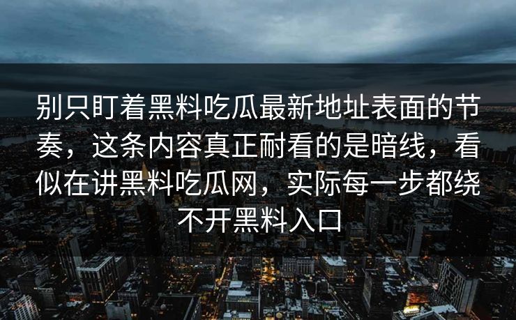 别只盯着黑料吃瓜最新地址表面的节奏，这条内容真正耐看的是暗线，看似在讲黑料吃瓜网，实际每一步都绕不开黑料入口